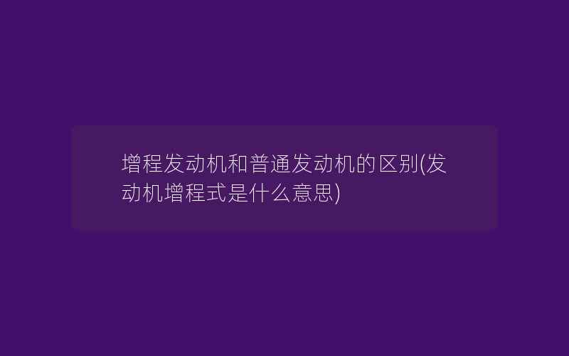 增程发动机和普通发动机的区别(发动机增程式是什么意思)