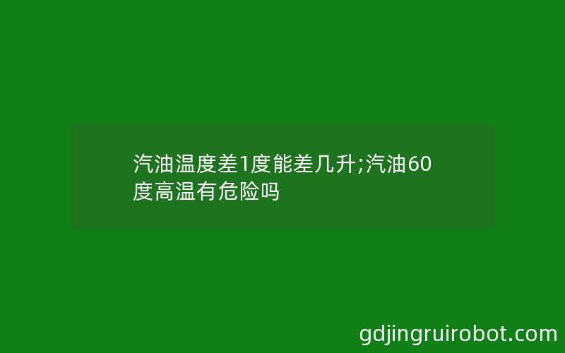 汽油温度差1度能差几升;汽油60度高温有危险吗