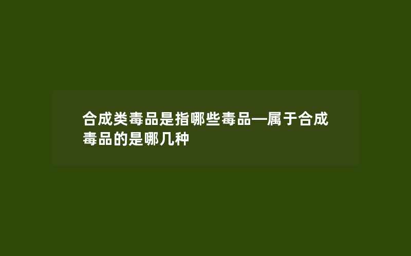 合成类毒品是指哪些毒品—属于合成毒品的是哪几种