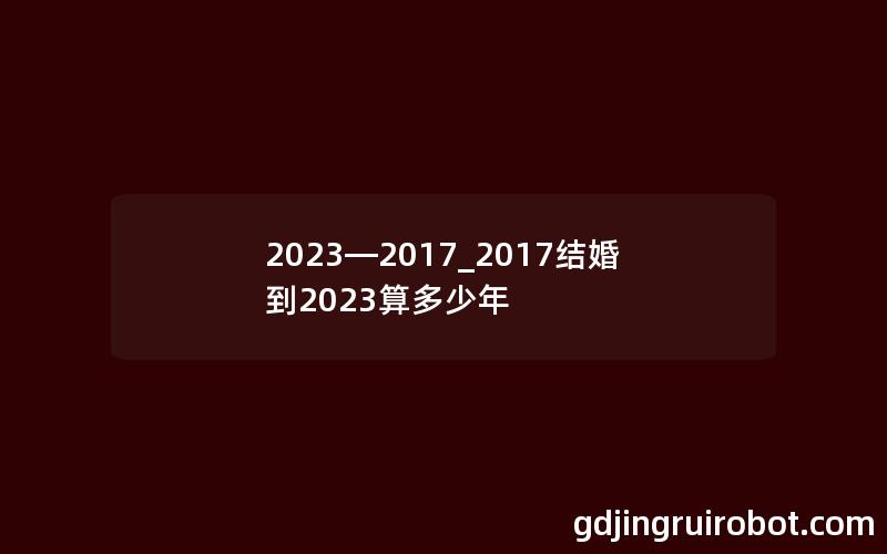 2023—2017_2017结婚到2023算多少年