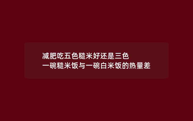 减肥吃五色糙米好还是三色 一碗糙米饭与一碗白米饭的热量差