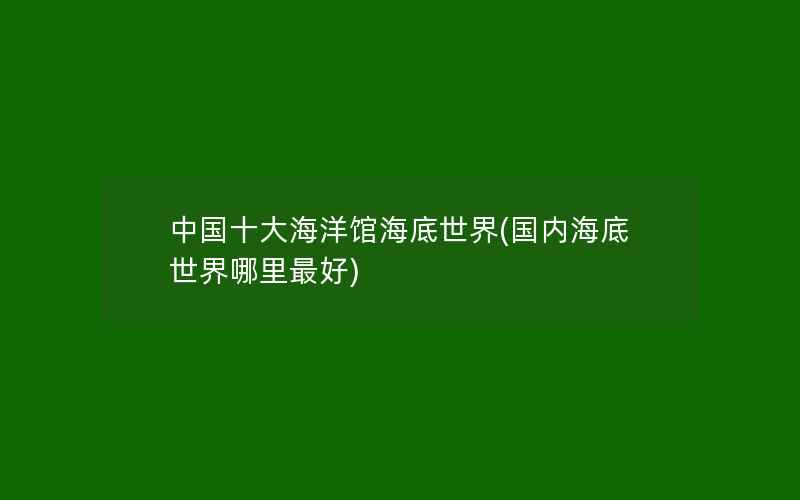 中国十大海洋馆海底世界(国内海底世界哪里最好)