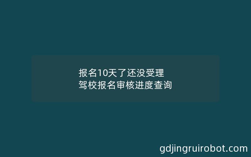 报名10天了还没受理 驾校报名审核进度查询