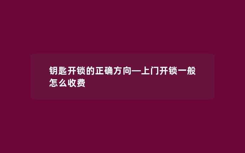 钥匙开锁的正确方向—上门开锁一般怎么收费