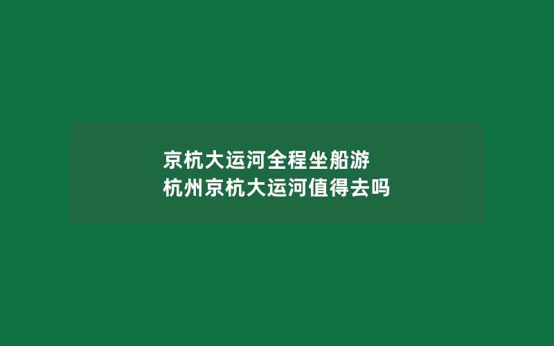 京杭大运河全程坐船游 杭州京杭大运河值得去吗