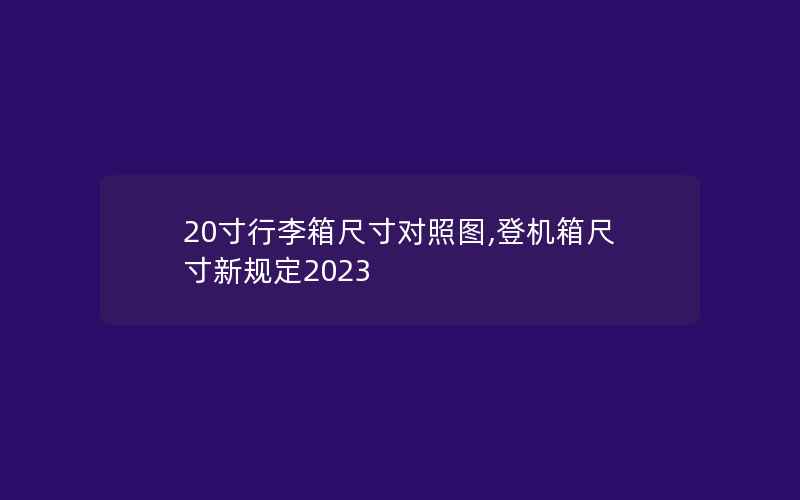 20寸行李箱尺寸对照图,登机箱尺寸新规定2023