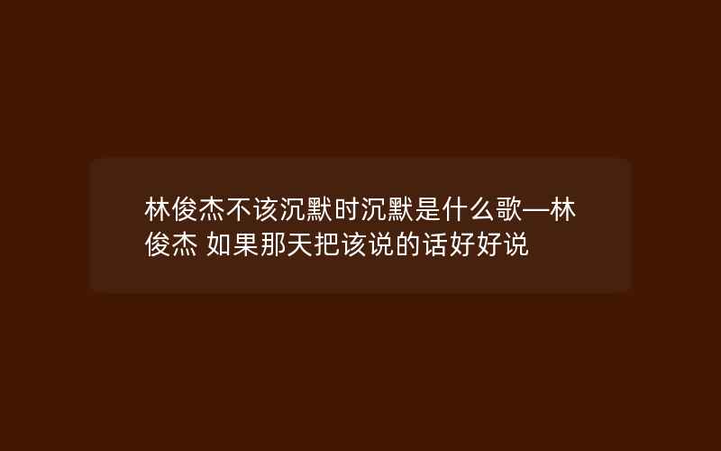 林俊杰不该沉默时沉默是什么歌—林俊杰 如果那天把该说的话好好说