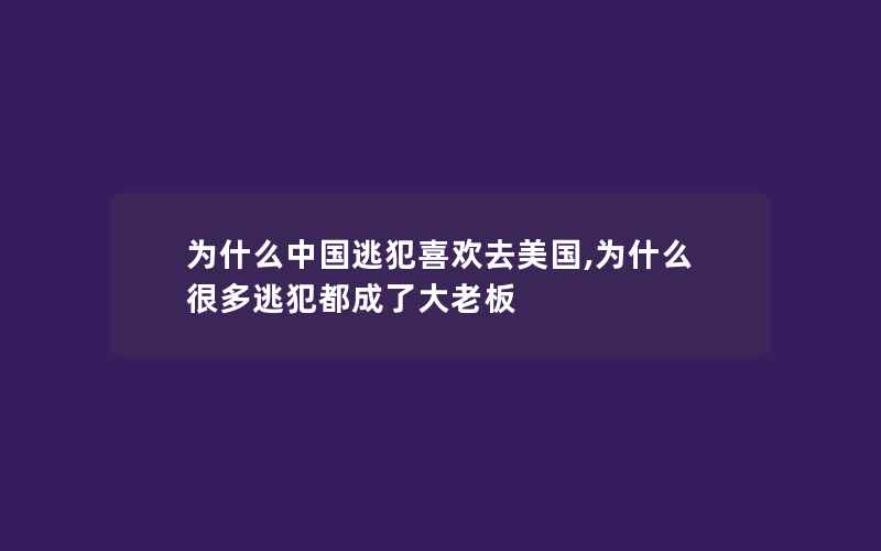 为什么中国逃犯喜欢去美国,为什么很多逃犯都成了大老板