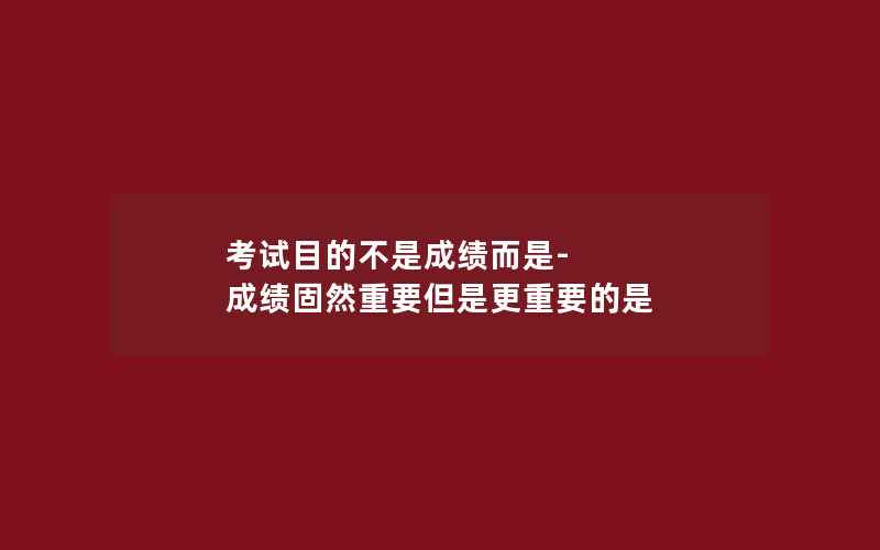 考试目的不是成绩而是-成绩固然重要但是更重要的是