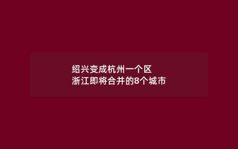 绍兴变成杭州一个区 浙江即将合并的8个城市