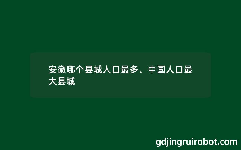 安徽哪个县城人口最多、中国人口最大县城