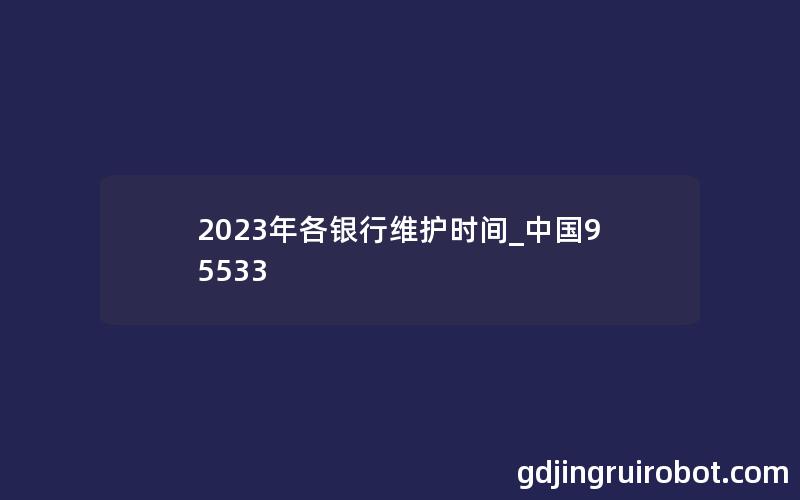 2023年各银行维护时间_中国95533