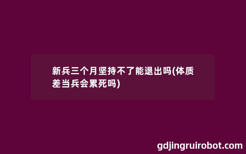 新兵三个月坚持不了能退出吗(体质差当兵会累死吗)