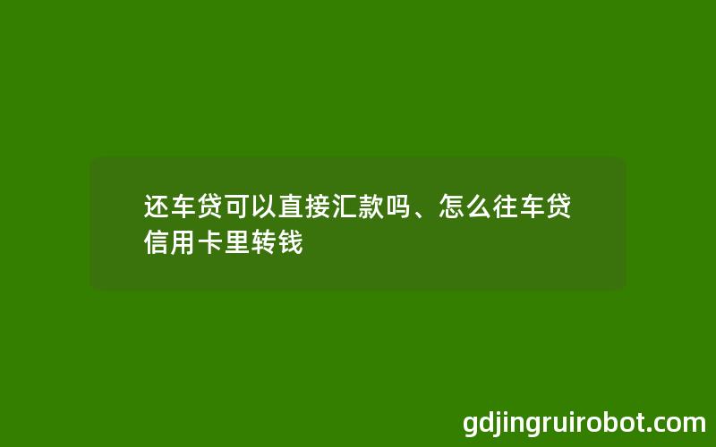 还车贷可以直接汇款吗、怎么往车贷信用卡里转钱