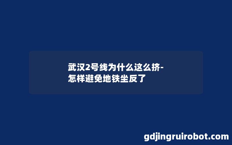 武汉2号线为什么这么挤-怎样避免地铁坐反了