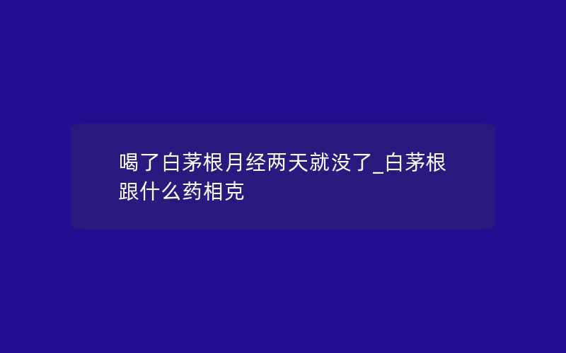 喝了白茅根月经两天就没了_白茅根跟什么药相克