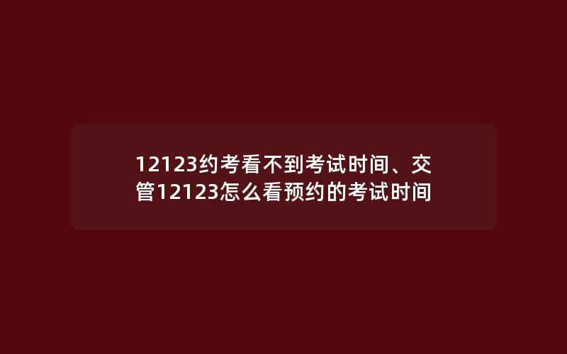 12123约考看不到考试时间、交管12123怎么看预约的考试时间