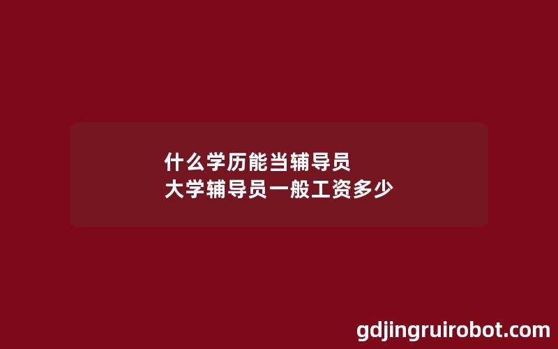 什么学历能当辅导员 大学辅导员一般工资多少