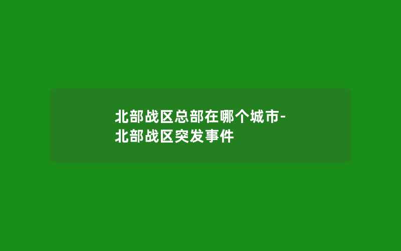 北部战区总部在哪个城市-北部战区突发事件