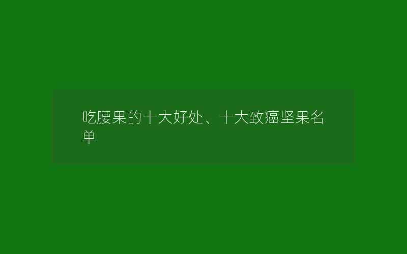 吃腰果的十大好处、十大致癌坚果名单