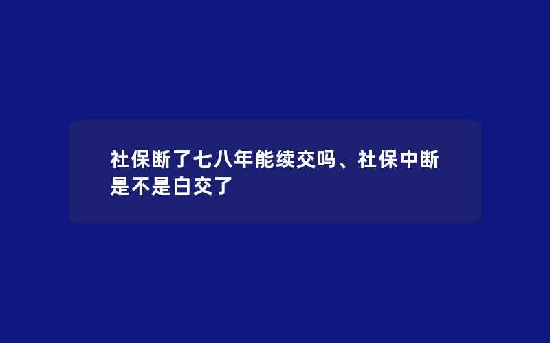 社保断了七八年能续交吗、社保中断是不是白交了