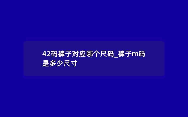 42码裤子对应哪个尺码_裤子m码是多少尺寸