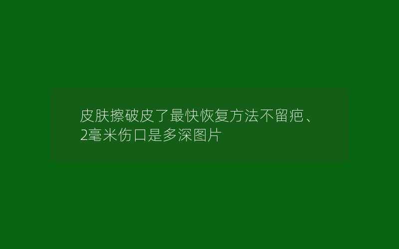 皮肤擦破皮了最快恢复方法不留疤、2毫米伤口是多深图片