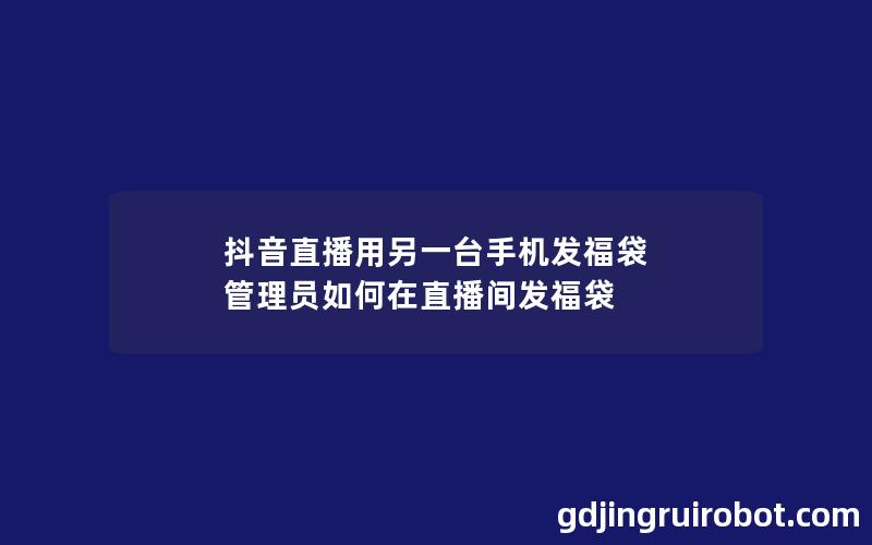 抖音直播用另一台手机发福袋 管理员如何在直播间发福袋