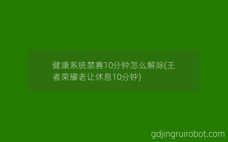 健康系统禁赛10分钟怎么解除(王者荣耀老让休息10分钟)