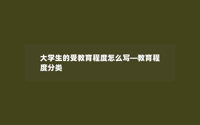 大学生的受教育程度怎么写—教育程度分类