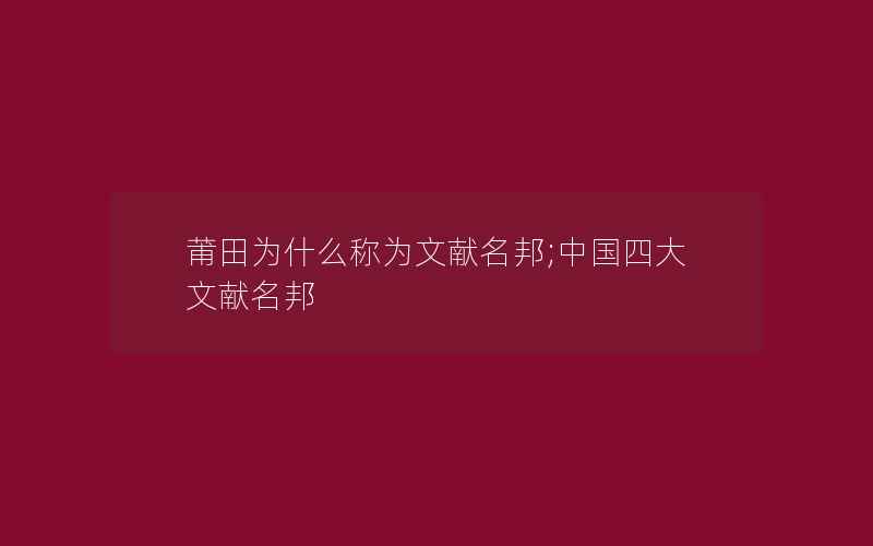 莆田为什么称为文献名邦;中国四大文献名邦