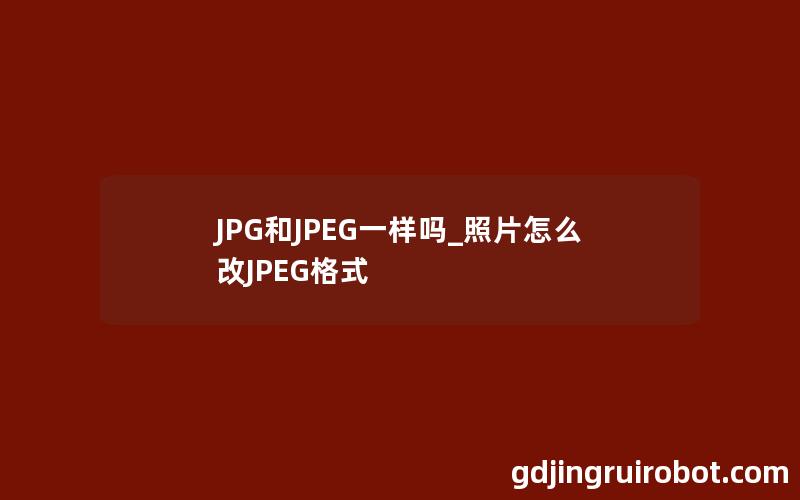 JPG和JPEG一样吗_照片怎么改JPEG格式