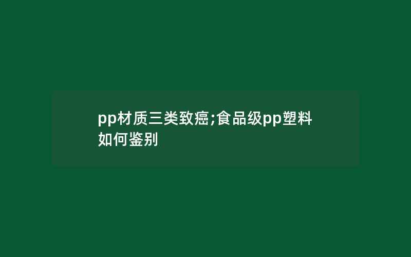 pp材质三类致癌;食品级pp塑料如何鉴别