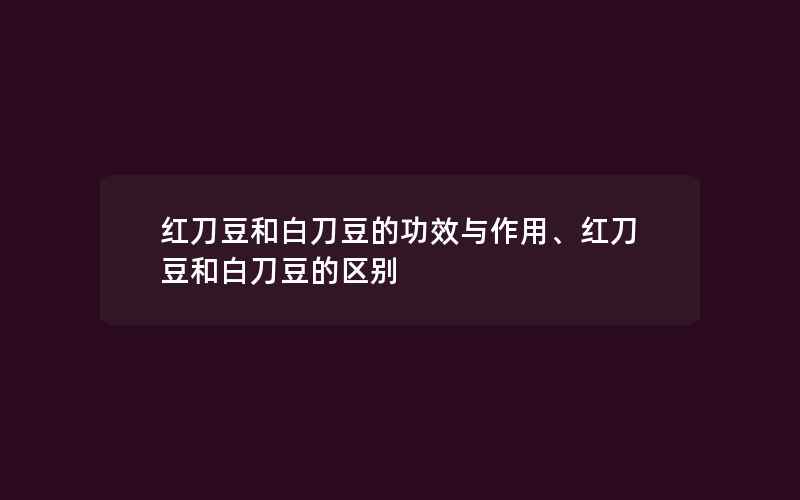 红刀豆和白刀豆的功效与作用、红刀豆和白刀豆的区别