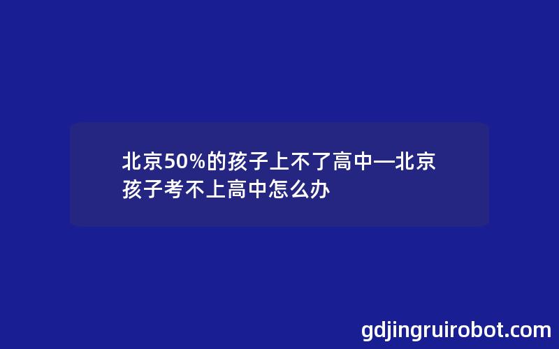 北京50%的孩子上不了高中—北京孩子考不上高中怎么办