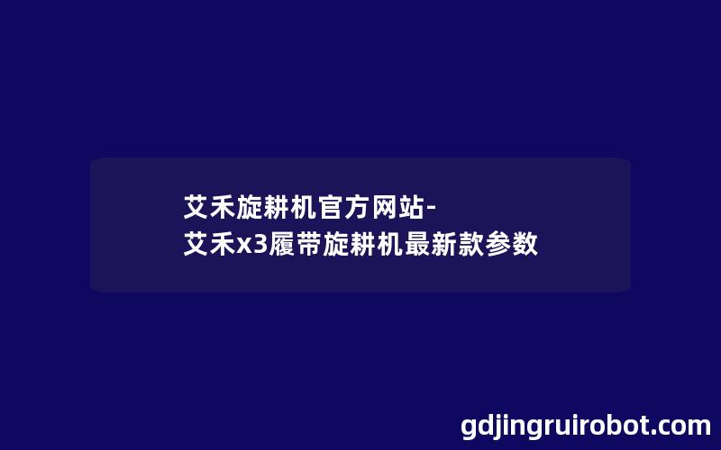 艾禾旋耕机官方网站-艾禾x3履带旋耕机最新款参数