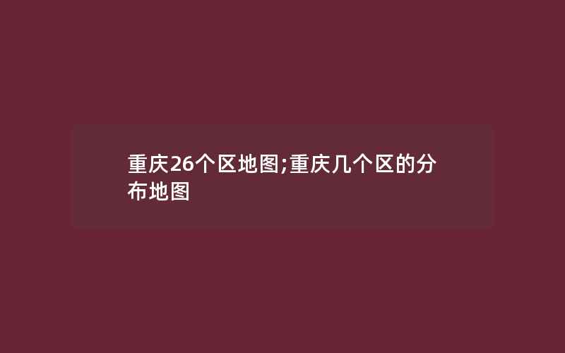 重庆26个区地图;重庆几个区的分布地图