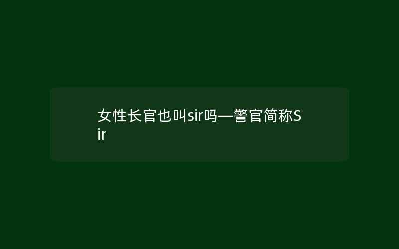 女性长官也叫sir吗—警官简称Sir