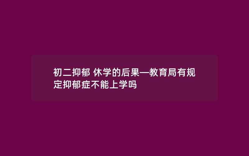 初二抑郁 休学的后果—教育局有规定抑郁症不能上学吗