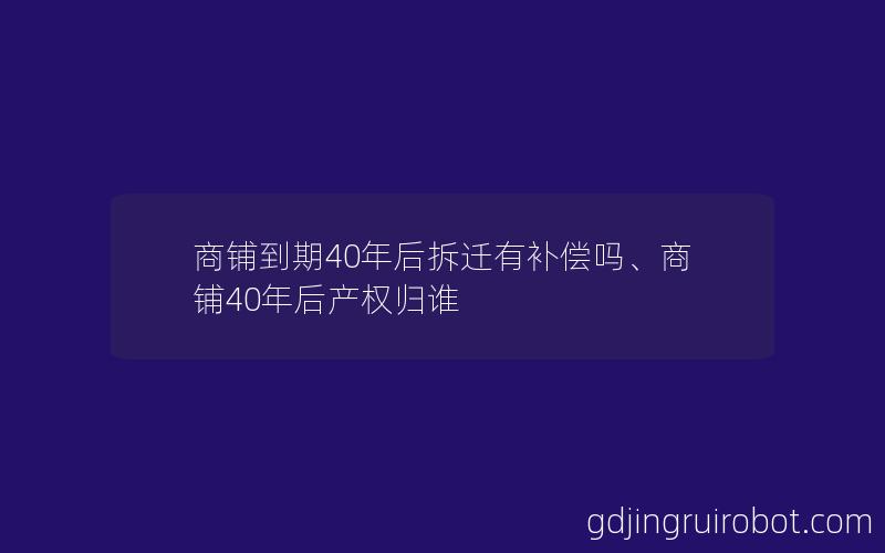 商铺到期40年后拆迁有补偿吗、商铺40年后产权归谁