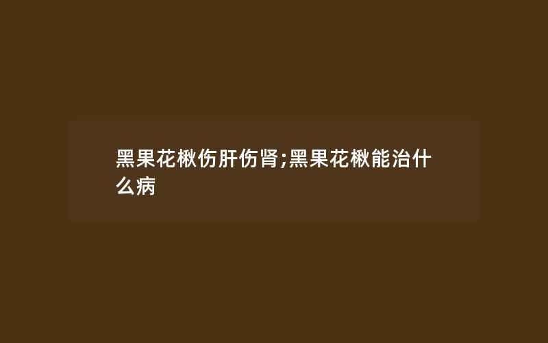 黑果花楸伤肝伤肾;黑果花楸能治什么病