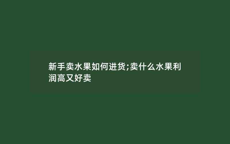 新手卖水果如何进货;卖什么水果利润高又好卖