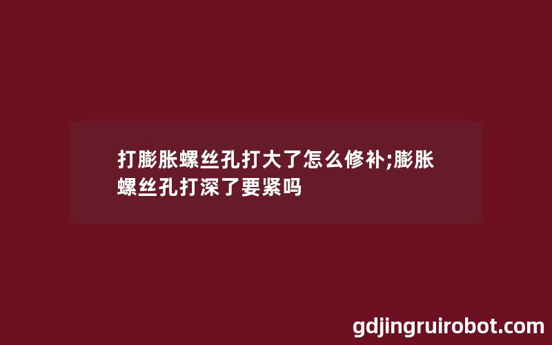 打膨胀螺丝孔打大了怎么修补;膨胀螺丝孔打深了要紧吗