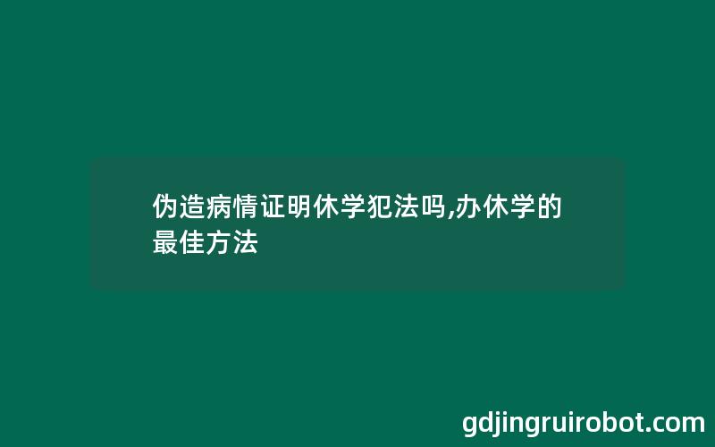 伪造病情证明休学犯法吗,办休学的最佳方法