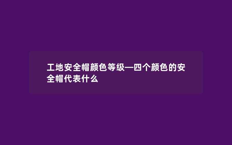 工地安全帽颜色等级—四个颜色的安全帽代表什么