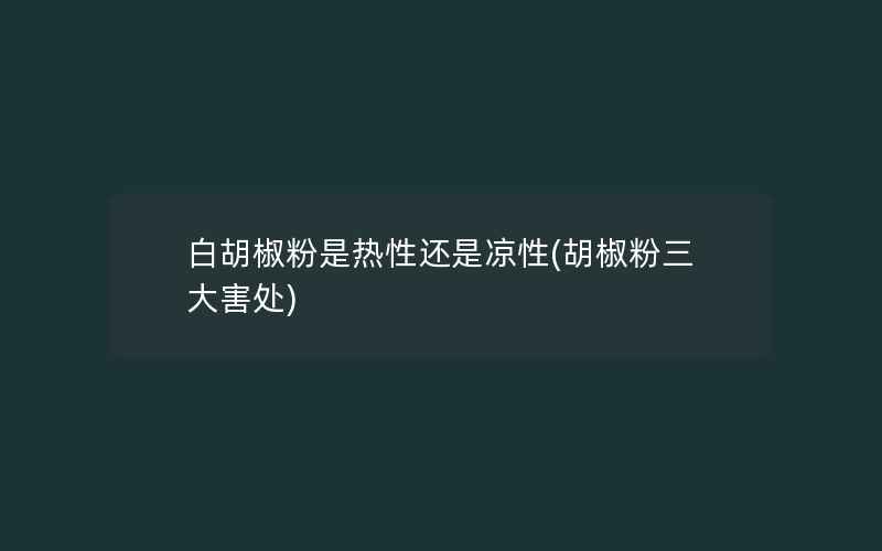 白胡椒粉是热性还是凉性(胡椒粉三大害处)