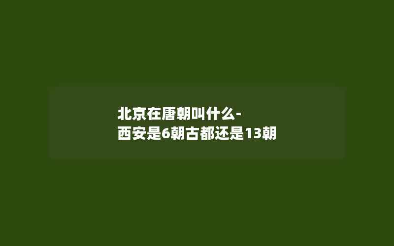 北京在唐朝叫什么-西安是6朝古都还是13朝