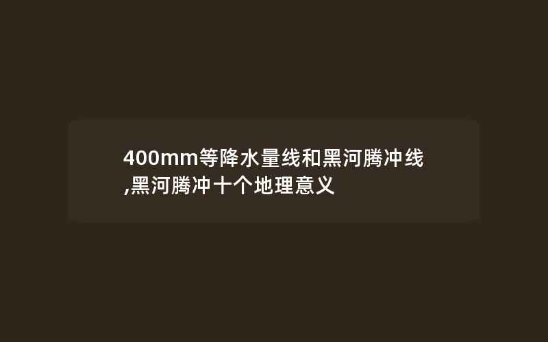 400mm等降水量线和黑河腾冲线,黑河腾冲十个地理意义