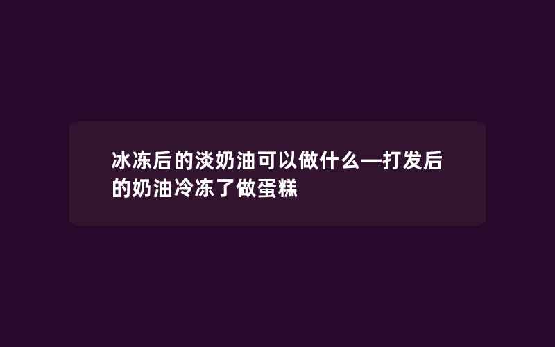 冰冻后的淡奶油可以做什么—打发后的奶油冷冻了做蛋糕