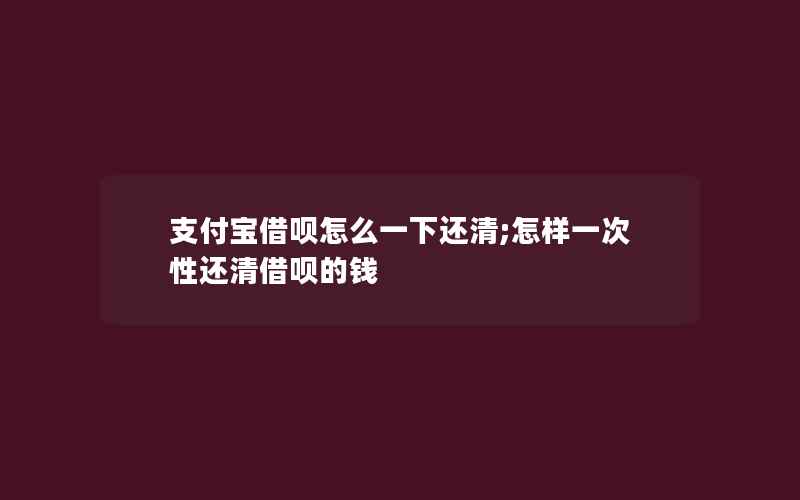 支付宝借呗怎么一下还清;怎样一次性还清借呗的钱